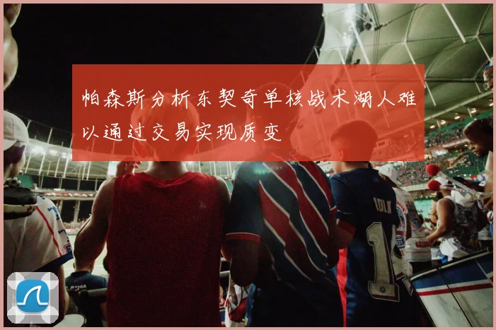 帕森斯分析东契奇单核战术湖人难以通过交易实现质变
