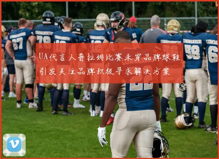 UA代言人普拉姆比赛未穿品牌球鞋引发关注品牌积极寻求解决方案