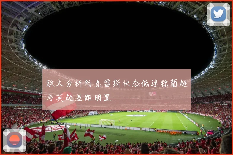 欧文分析约克雷斯状态低迷称葡超与英超差距明显