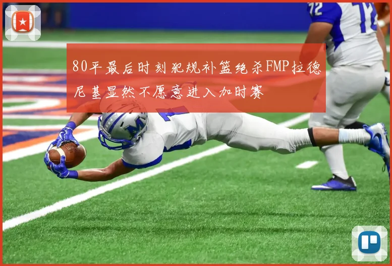80平最后时刻犯规补篮绝杀FMP拉德尼基显然不愿意进入加时赛