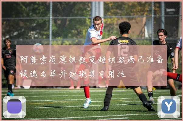 阿隆索有意执教英超切尔西已准备候选名单并知晓其可用性