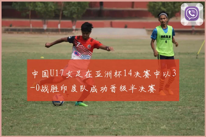 中国U17女足在亚洲杯14决赛中以3-0战胜印度队成功晋级半决赛