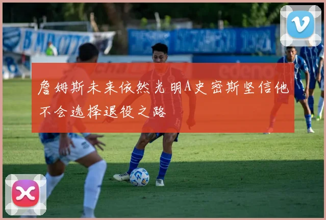 詹姆斯未来依然光明A史密斯坚信他不会选择退役之路