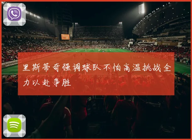 里斯蒂奇强调球队不怕高温挑战全力以赴争胜