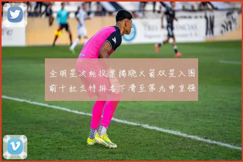 全明星次轮投票揭晓火箭双星入围前十杜兰特排名下滑至第九申京强势晋级第十位