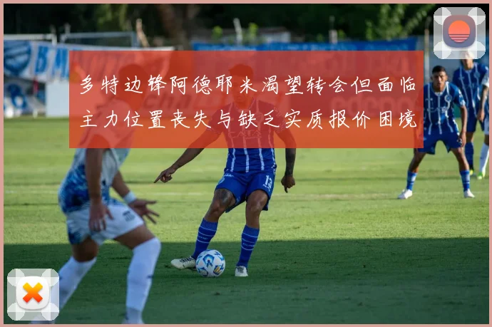 多特边锋阿德耶米渴望转会但面临主力位置丧失与缺乏实质报价困境