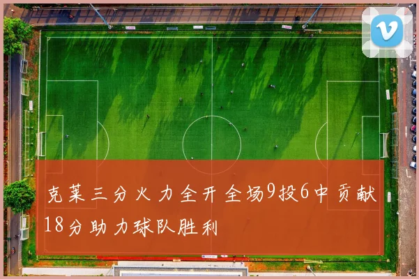 克莱三分火力全开全场9投6中贡献18分助力球队胜利