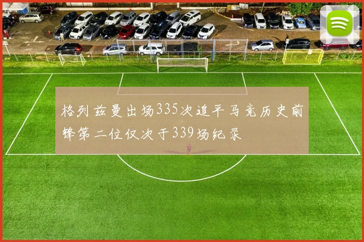 格列兹曼出场335次追平马竞历史前锋第二位仅次于339场纪录