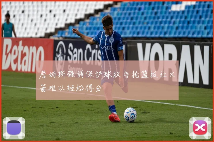 詹姆斯强调保护球权与抢篮板让火箭难以轻松得分