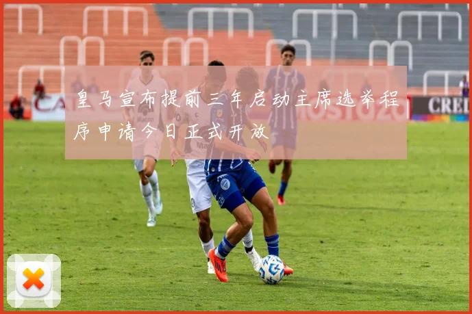 皇马宣布提前三年启动主席选举程序申请今日正式开放