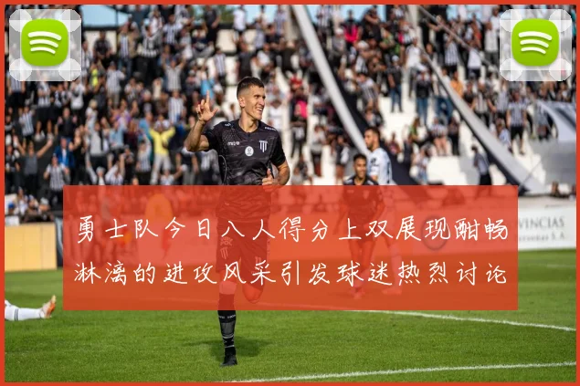 勇士队今日八人得分上双展现酣畅淋漓的进攻风采引发球迷热烈讨论