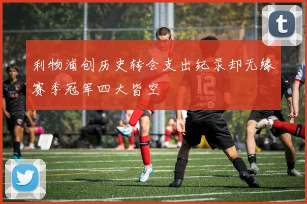 利物浦创历史转会支出纪录却无缘赛季冠军四大皆空