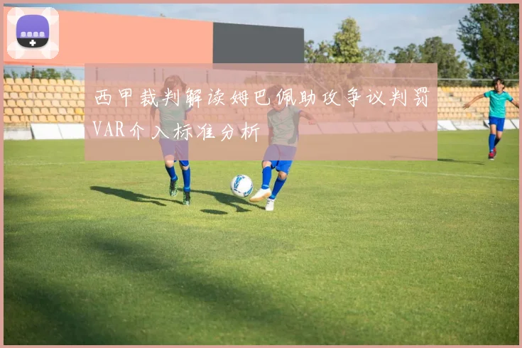 西甲裁判解读姆巴佩助攻争议判罚VAR介入标准分析