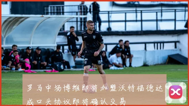罗马中场博维即将加盟沃特福德达成口头协议即将确认交易