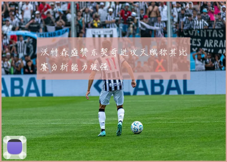 沃特森盛赞东契奇进攻天赋称其比赛分析能力极强