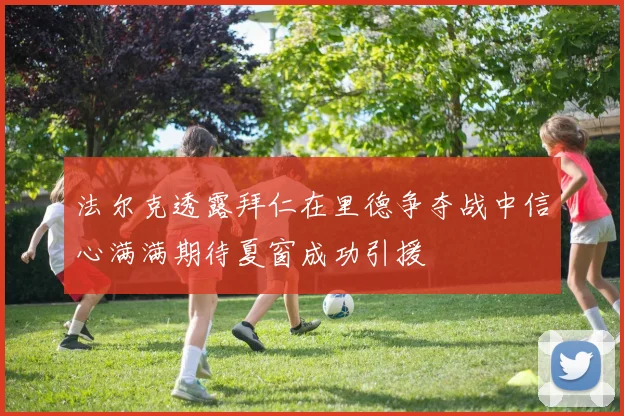法尔克透露拜仁在里德争夺战中信心满满期待夏窗成功引援