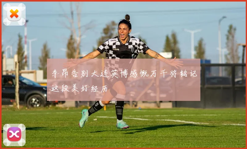 李昂告别大连英博感慨万千将铭记这段美好经历