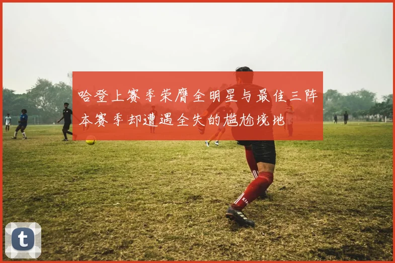 哈登上赛季荣膺全明星与最佳三阵本赛季却遭遇全失的尴尬境地