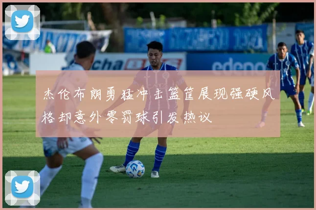 杰伦布朗勇猛冲击篮筐展现强硬风格却意外零罚球引发热议