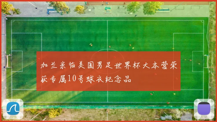 加兰亲临美国男足世界杯大本营荣获专属10号球衣纪念品