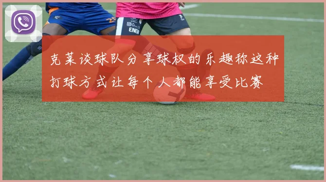 克莱谈球队分享球权的乐趣称这种打球方式让每个人都能享受比赛